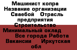 Машинист копра › Название организации ­ Сваебой › Отрасль предприятия ­ Строительство › Минимальный оклад ­ 30 000 - Все города Работа » Вакансии   . Иркутская обл.